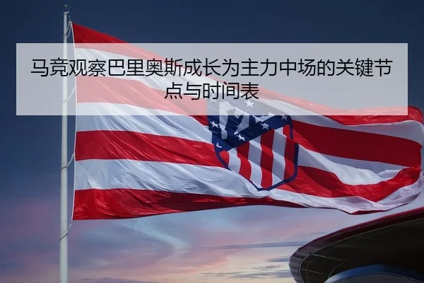 马竞观察巴里奥斯成长为主力中场的关键节点与时间表