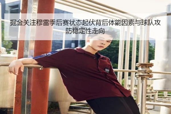 掘金关注穆雷季后赛状态起伏背后体能因素与球队攻防稳定性走向