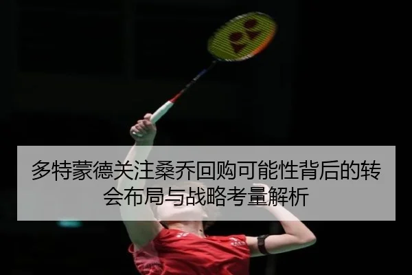 多特蒙德关注桑乔回购可能性背后的转会布局与战略考量解析