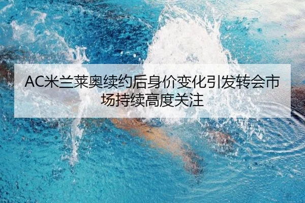 AC米兰莱奥续约后身价变化引发转会市场持续高度关注