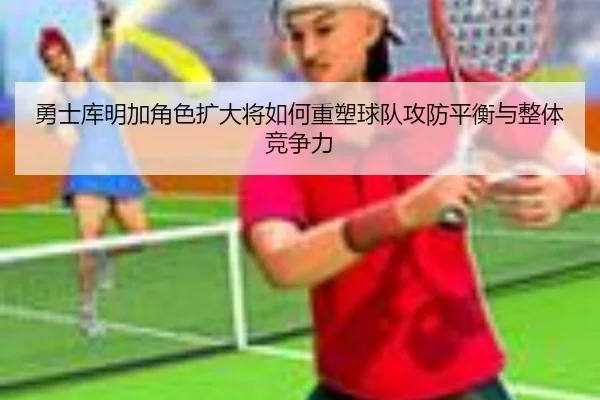 勇士库明加角色扩大将如何重塑球队攻防平衡与整体竞争力 | kaiyun