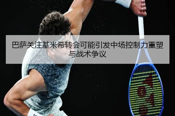 巴萨关注基米希转会可能引发中场控制力重塑与战术争议 | kaiyun