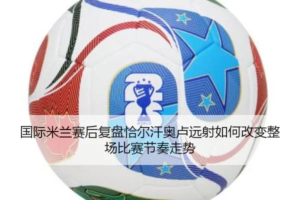 国际米兰赛后复盘恰尔汗奥卢远射如何改变整场比赛节奏走势