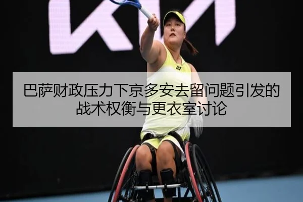 巴萨财政压力下京多安去留问题引发的战术权衡与更衣室讨论 | kaiyun