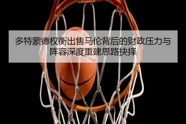 多特蒙德权衡出售马伦背后的财政压力与阵容深度重建思路抉择