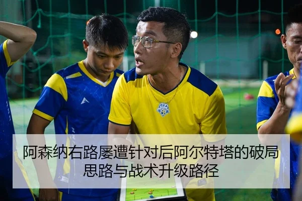 阿森纳右路屡遭针对后阿尔特塔的破局思路与战术升级路径