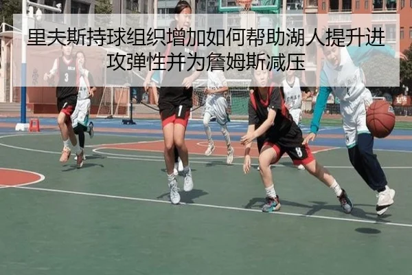 里夫斯持球组织增加如何帮助湖人提升进攻弹性并为詹姆斯减压