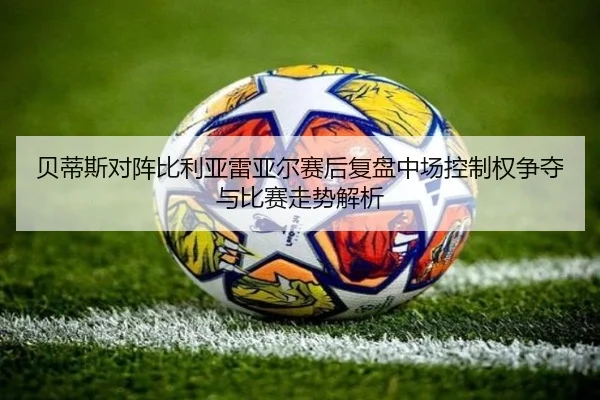 贝蒂斯对阵比利亚雷亚尔赛后复盘中场控制权争夺与比赛走势解析