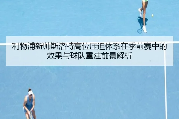 利物浦新帅斯洛特高位压迫体系在季前赛中的效果与球队重建前景解析