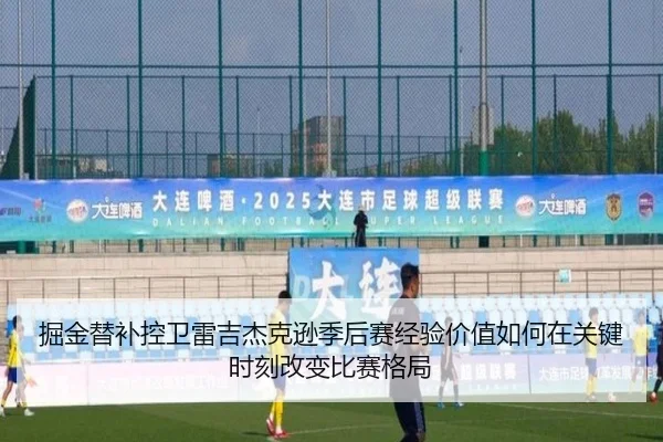 掘金替补控卫雷吉杰克逊季后赛经验价值如何在关键时刻改变比赛格局 | kaiyun
