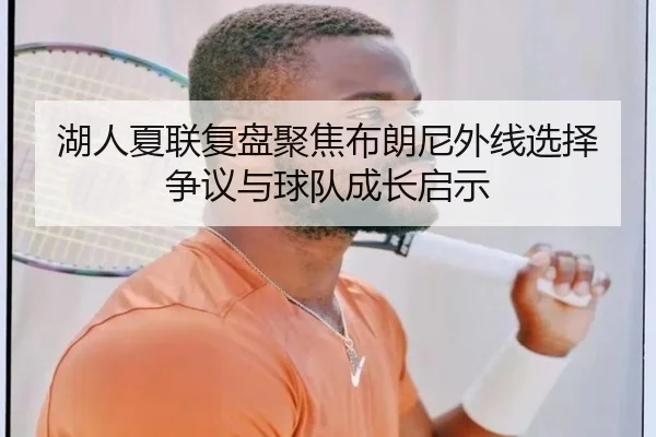 湖人夏联复盘聚焦布朗尼外线选择争议与球队成长启示 | kaiyun
